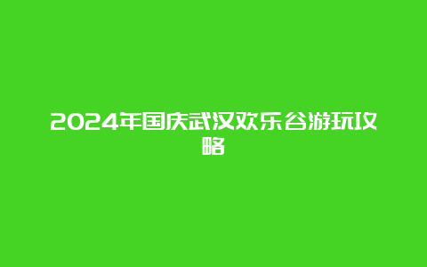 2024年国庆武汉欢乐谷游玩攻略