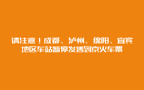 请注意！成都、泸州、绵阳、宜宾地区车站暂停发售到京火车票