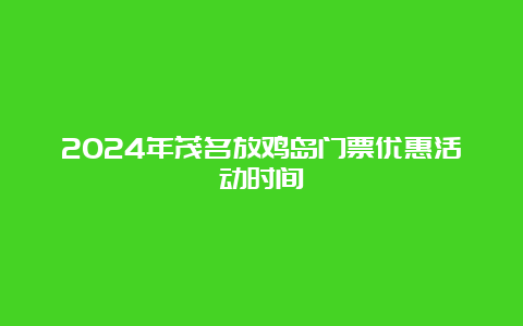 2024年茂名放鸡岛门票优惠活动时间