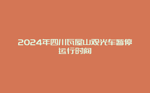 2024年四川瓦屋山观光车暂停运行时间