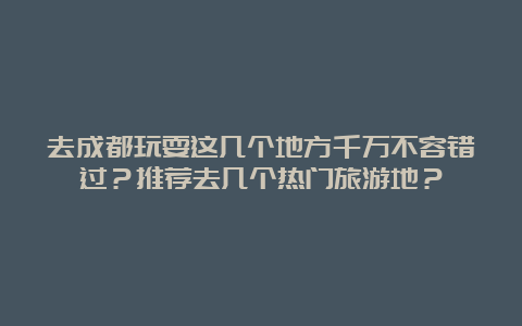 去成都玩耍这几个地方千万不容错过？推荐去几个热门旅游地？