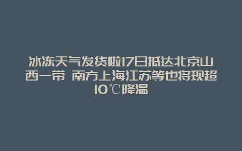 冰冻天气发货啦17日抵达北京山西一带 南方上海江苏等也将现超10℃降温