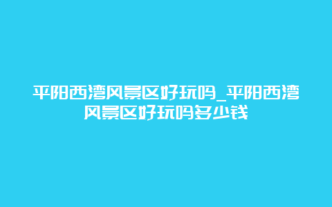 平阳西湾风景区好玩吗_平阳西湾风景区好玩吗多少钱