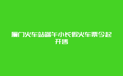 厦门火车站端午小长假火车票今起开售