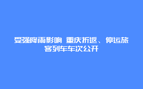 受强降雨影响 重庆折返、停运旅客列车车次公开