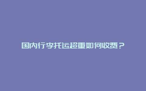 国内行李托运超重如何收费？