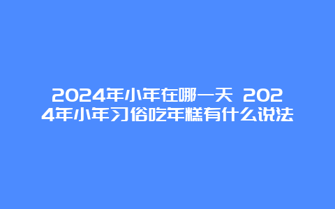 2024年小年在哪一天 2024年小年习俗吃年糕有什么说法