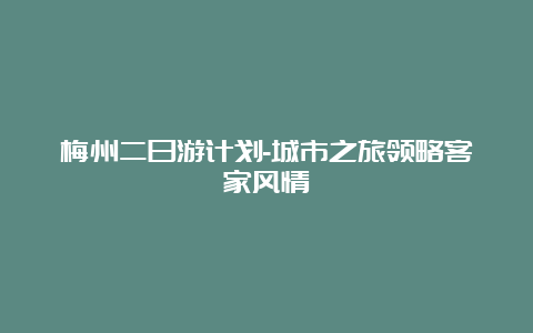 梅州二日游计划-城市之旅领略客家风情