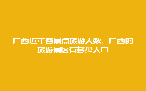 广西近年各景点旅游人数，广西的旅游景区有多少人口