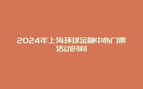 2024年上海环球金融中心门票活动时间