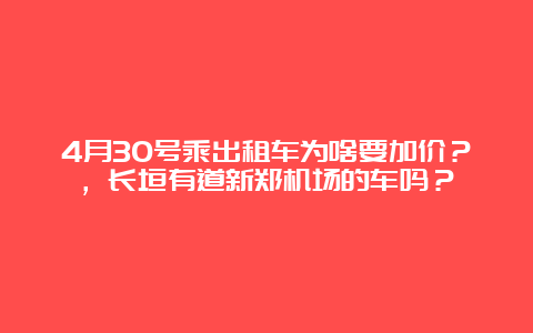 4月30号乘出租车为啥要加价？，长垣有道新郑机场的车吗？