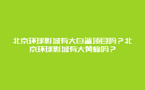 北京环球影城有大白鲨项目吗？北京环球影城有大黄蜂吗？