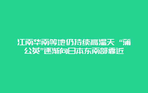 江南华南等地仍持续高温天 “蒲公英”逐渐向日本东南部靠近