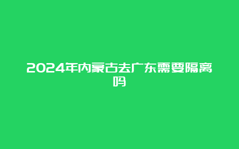 2024年内蒙古去广东需要隔离吗