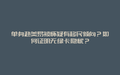 单身赴美易被怀疑有移民倾向？如何证明无绿卡隐忧？