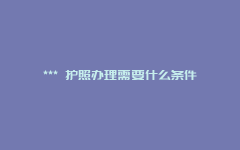 *** 护照办理需要什么条件