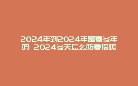 2024年到2024年是寒冬年吗 2024冬天怎么防寒保暖