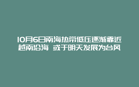 10月6日南海热带低压逐渐靠近越南沿海 或于明天发展为台风