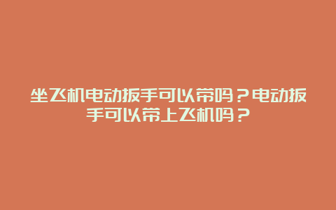 坐飞机电动扳手可以带吗？电动扳手可以带上飞机吗？