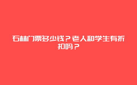 石林门票多少钱？老人和学生有折扣吗？