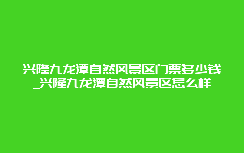 兴隆九龙潭自然风景区门票多少钱_兴隆九龙潭自然风景区怎么样