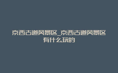 京西古道风景区_京西古道风景区有什么玩的