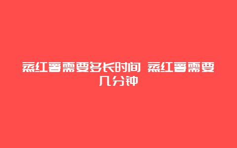 蒸红薯需要多长时间 蒸红薯需要几分钟