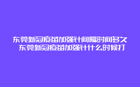 东莞新冠疫苗加强针间隔时间多久 东莞新冠疫苗加强针什么时候打