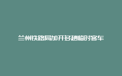 兰州铁路局加开多趟临时客车