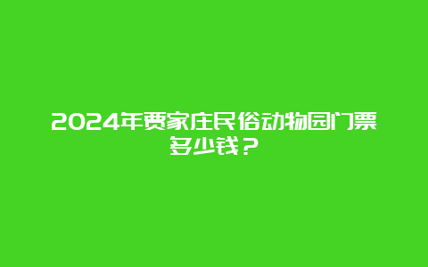 2024年贾家庄民俗动物园门票多少钱？