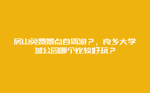 房山免费景点自驾游？，良乡大学城公园哪个比较好玩？