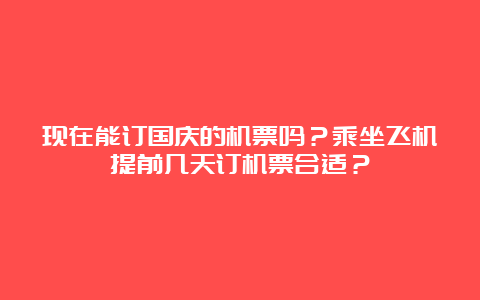 现在能订国庆的机票吗？乘坐飞机提前几天订机票合适？