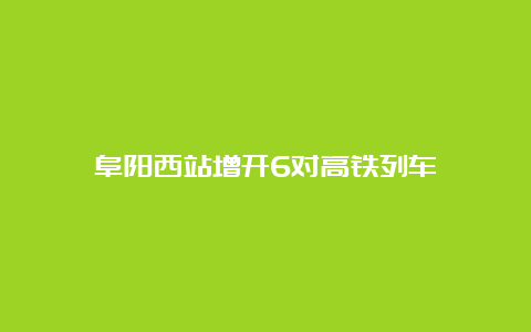 阜阳西站增开6对高铁列车