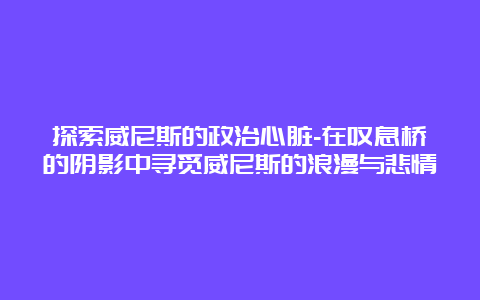 探索威尼斯的政治心脏-在叹息桥的阴影中寻觅威尼斯的浪漫与悲情