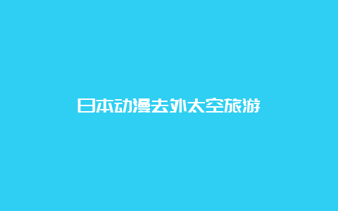 日本动漫去外太空旅游