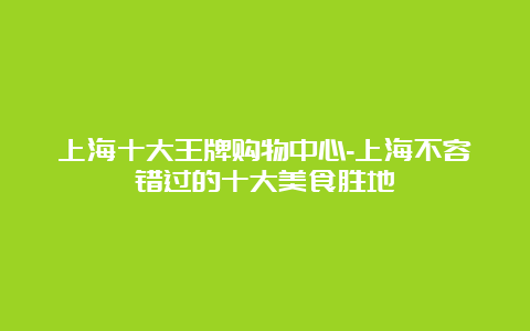 上海十大王牌购物中心-上海不容错过的十大美食胜地