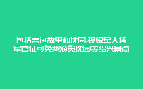 包括鲁迅故里和沈园-现役军人凭军官证可免费游览沈园等绍兴景点