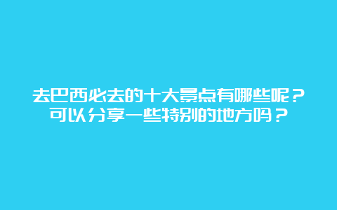 去巴西必去的十大景点有哪些呢？可以分享一些特别的地方吗？