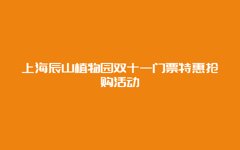 上海辰山植物园双十一门票特惠抢购活动