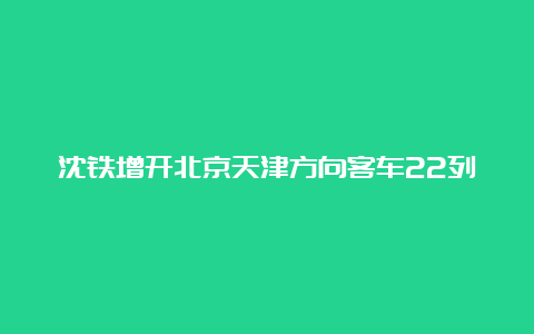 沈铁增开北京天津方向客车22列