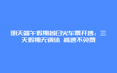 明天端午假期首日火车票开售：三天假期无调休 高速不免费