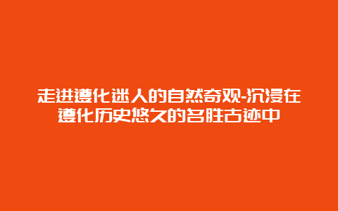 走进遵化迷人的自然奇观-沉浸在遵化历史悠久的名胜古迹中