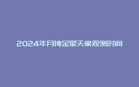 2024年月掩金星天象观测时间