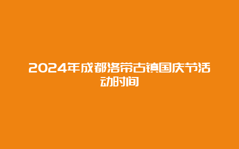 2024年成都洛带古镇国庆节活动时间