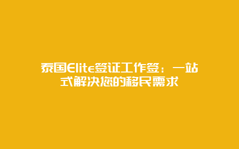 泰国Elite签证工作签：一站式解决您的移民需求