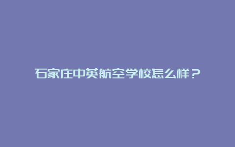 石家庄中英航空学校怎么样？