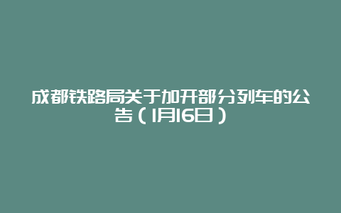 成都铁路局关于加开部分列车的公告（1月16日）