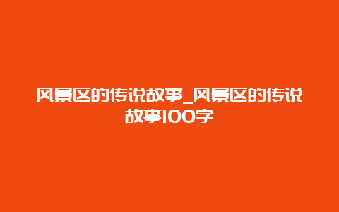 风景区的传说故事_风景区的传说故事100字