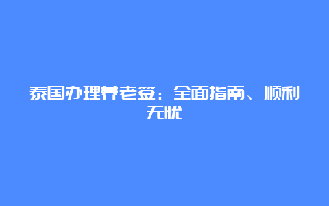 泰国办理养老签：全面指南、顺利无忧