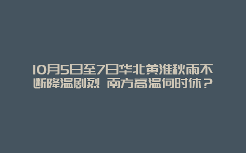 10月5日至7日华北黄淮秋雨不断降温剧烈 南方高温何时休？